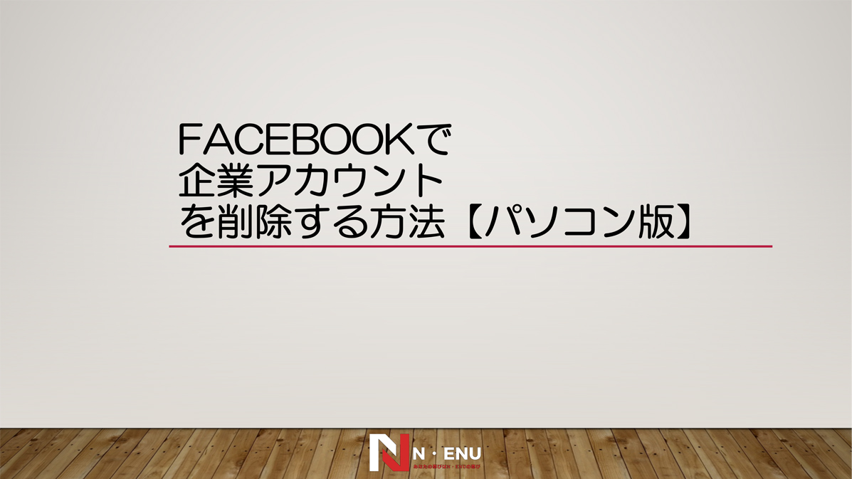 フェイスブック（Facebook）の企業アカウントを削除する方法とは？－鳥取市のホームページ制作『N・ENU』です！